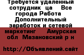 Требуется удаленный сотрудник (ца) - Все города Работа » Дополнительный заработок и сетевой маркетинг   . Амурская обл.,Мазановский р-н